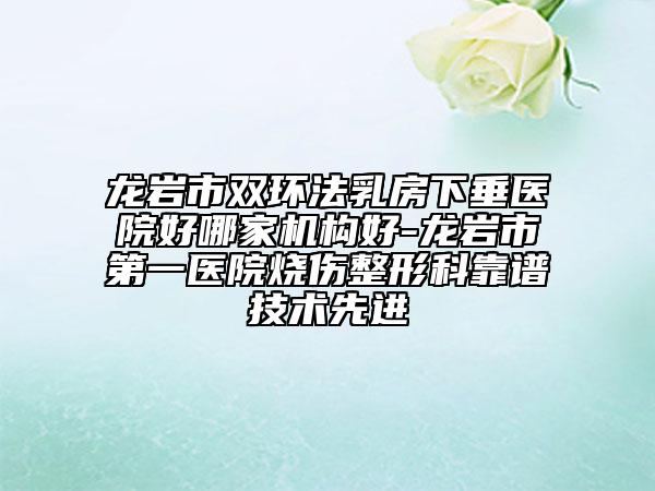 龍巖市雙環(huán)法乳房下垂醫(yī)院好哪家機(jī)構(gòu)好-龍巖市第一醫(yī)院燒傷整形科靠譜技術(shù)先進(jìn)