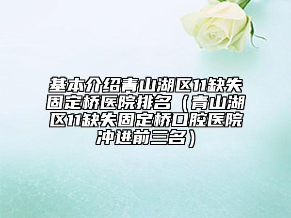 基本介紹青山湖區(qū)11缺失固定橋醫(yī)院排名（青山湖區(qū)11缺失固定橋口腔醫(yī)院沖進(jìn)前三名）