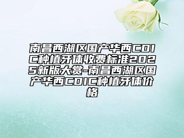 南昌西湖區(qū)國產(chǎn)華西CDIC種植牙體收費(fèi)標(biāo)準(zhǔn)2025新版大賞-南昌西湖區(qū)國產(chǎn)華西CDIC種植牙體價格