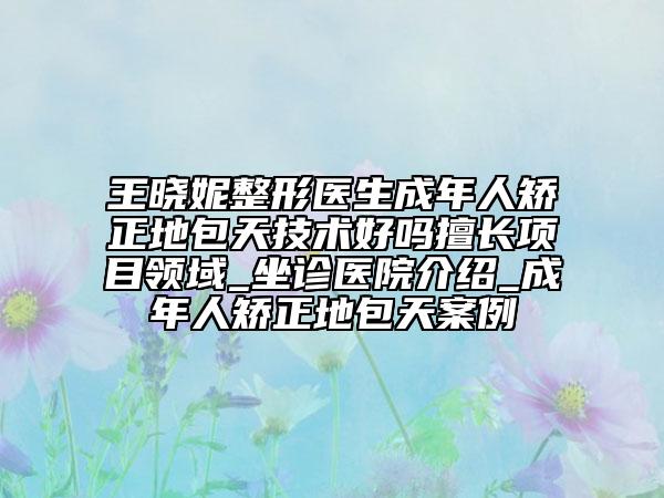 王曉妮整形醫(yī)生成年人矯正地包天技術(shù)好嗎擅長(zhǎng)項(xiàng)目領(lǐng)域_坐診醫(yī)院介紹_成年人矯正地包天案例