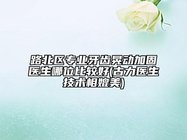 路北區(qū)專業(yè)牙齒晃動(dòng)加固醫(yī)生哪位比較好(古力醫(yī)生技術(shù)相媲美)