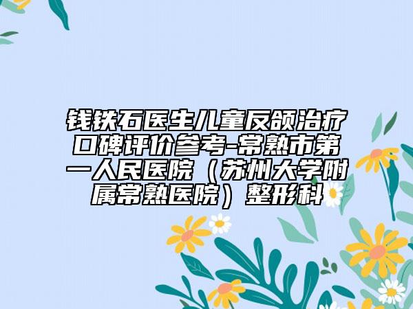 錢鐵石醫(yī)生兒童反頜治療口碑評價參考-常熟市第一人民醫(yī)院（蘇州大學附屬常熟醫(yī)院）整形科