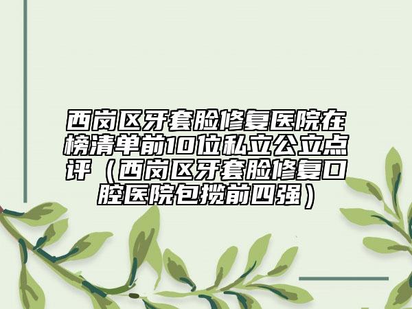 西崗區(qū)牙套臉修復(fù)醫(yī)院在榜清單前10位私立公立點(diǎn)評(西崗區(qū)牙套臉修復(fù)口腔醫(yī)院包攬前四強(qiáng))