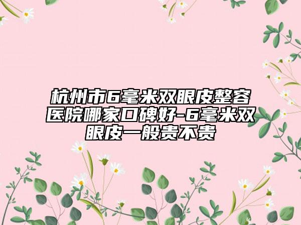 杭州市6毫米雙眼皮整容醫(yī)院哪家口碑好-6毫米雙眼皮一般貴不貴