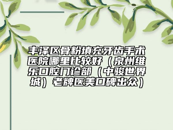 豐澤區(qū)骨粉填充牙齒手術(shù)醫(yī)院哪里比較好(泉州維樂口腔門診部(中駿世界城)老牌醫(yī)美口碑出眾)