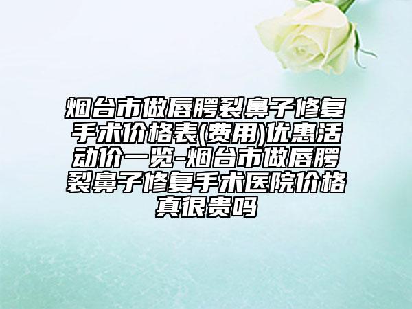 煙臺(tái)市做唇腭裂鼻子修復(fù)手術(shù)價(jià)格表(費(fèi)用)優(yōu)惠活動(dòng)價(jià)一覽-煙臺(tái)市做唇腭裂鼻子修復(fù)手術(shù)醫(yī)院價(jià)格真很貴嗎