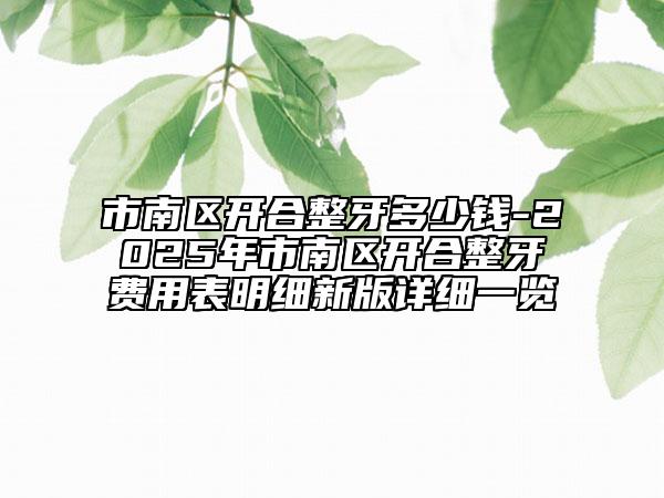 市南區(qū)開(kāi)合整牙多少錢-2025年市南區(qū)開(kāi)合整牙費(fèi)用表明細(xì)新版詳細(xì)一覽