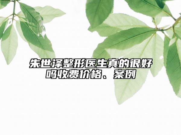 朱世澤整形醫(yī)生真的很好嗎收費價格、案例
