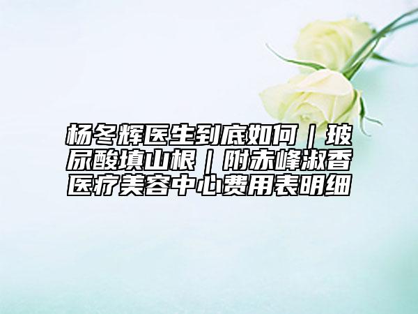 楊冬輝醫(yī)生到底如何｜玻尿酸填山根｜附赤峰淑香醫(yī)療美容中心費(fèi)用表明細(xì)