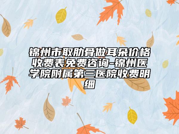 錦州市取肋骨做耳朵價格收費(fèi)表免費(fèi)咨詢-錦州醫(yī)學(xué)院附屬第三醫(yī)院收費(fèi)明細(xì)