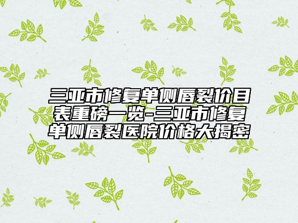 三亞市修復單側(cè)唇裂價目表重磅一覽-三亞市修復單側(cè)唇裂醫(yī)院價格大揭密