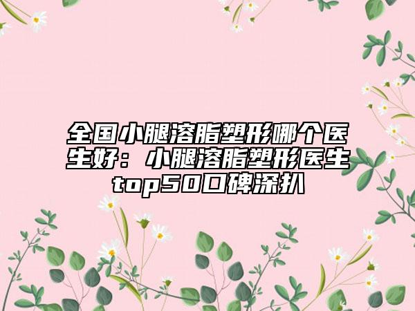 全國小腿溶脂塑形哪個醫(yī)生好:小腿溶脂塑形醫(yī)生top50口碑深扒