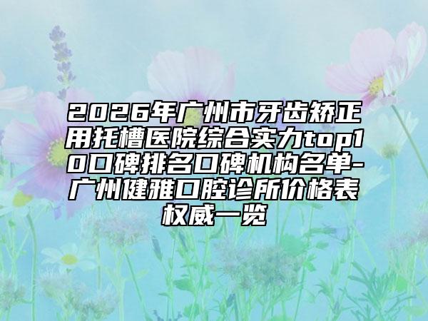2026年廣州市牙齒矯正用托槽醫(yī)院綜合實(shí)力top10口碑排名口碑機(jī)構(gòu)名單-廣州健雅口腔診所價(jià)格表權(quán)威一覽