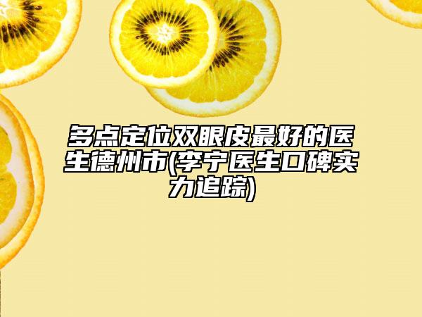 多點定位雙眼皮最好的醫(yī)生德州市(李寧醫(yī)生口碑實力追蹤)