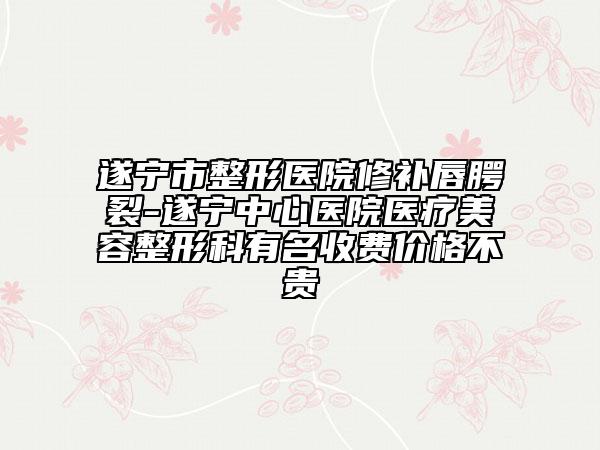 遂寧市整形醫(yī)院修補唇腭裂-遂寧中心醫(yī)院醫(yī)療美容整形科有名收費價格不貴