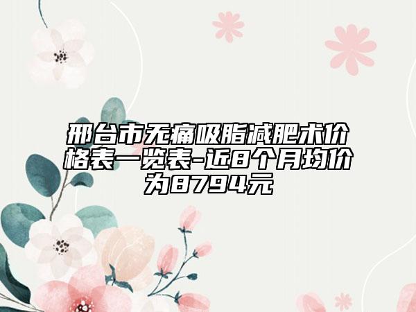 邢臺(tái)市無痛吸脂減肥術(shù)價(jià)格表一覽表-近8個(gè)月均價(jià)為8794元