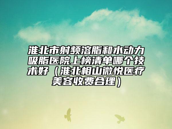 淮北市射頻溶脂和水動(dòng)力吸脂醫(yī)院上榜清單哪個(gè)技術(shù)好（淮北相山微悅醫(yī)療美容收費(fèi)合理）