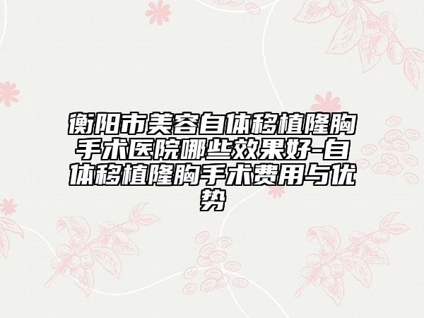 衡陽市美容自體移植隆胸手術(shù)醫(yī)院哪些效果好-自體移植隆胸手術(shù)費(fèi)用與優(yōu)勢