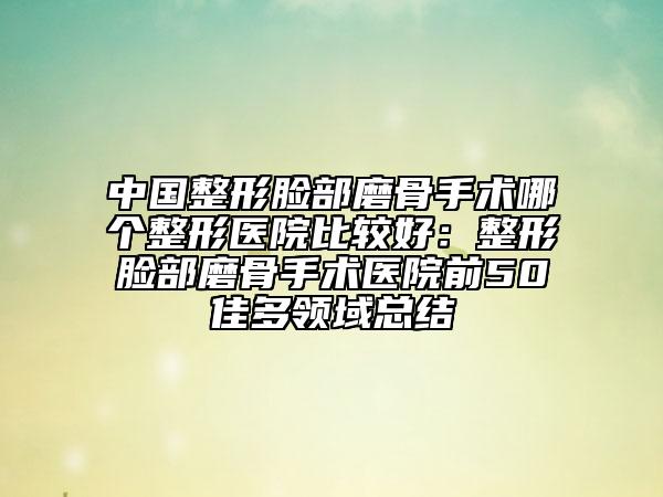 中國整形臉部磨骨手術(shù)哪個(gè)整形醫(yī)院比較好:整形臉部磨骨手術(shù)醫(yī)院前50佳多領(lǐng)域總結(jié)