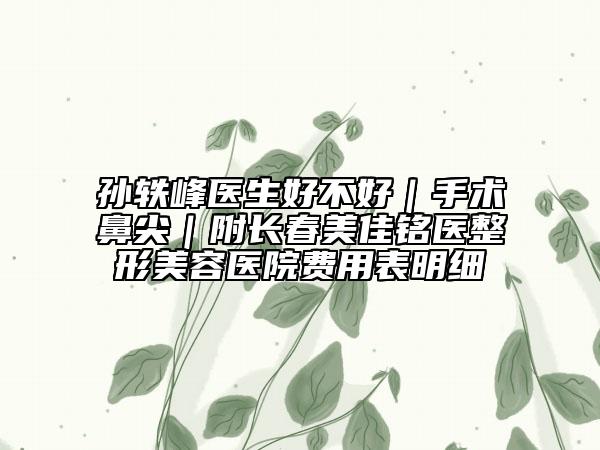 孫軼峰醫(yī)生好不好|手術(shù)鼻尖|附長春美佳銘醫(yī)整形美容醫(yī)院費用表明細(xì)