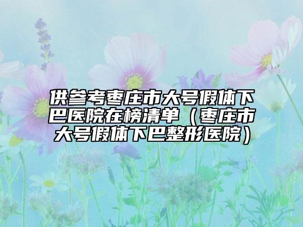 供參考棗莊市大號假體下巴醫(yī)院在榜清單(棗莊市大號假體下巴整形醫(yī)院)