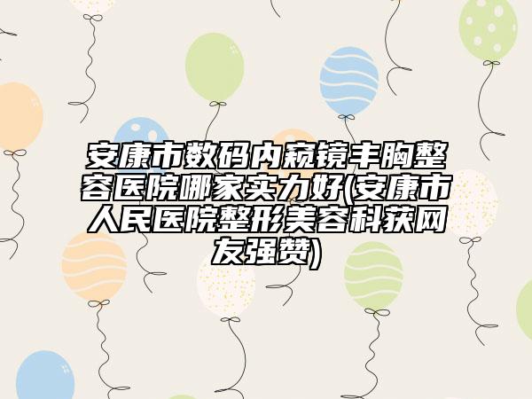 安康市數(shù)碼內(nèi)窺鏡豐胸整容醫(yī)院哪家實(shí)力好(安康市人民醫(yī)院整形美容科獲網(wǎng)友強(qiáng)贊)