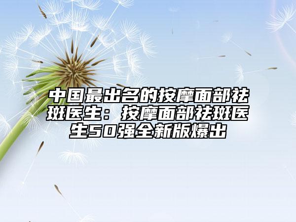 中國最出名的按摩面部祛斑醫(yī)生:按摩面部祛斑醫(yī)生50強全新版爆出