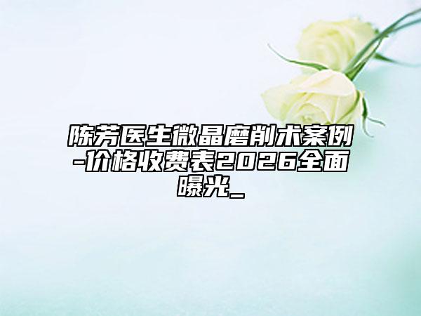 陳芳醫(yī)生微晶磨削術(shù)案例-價(jià)格收費(fèi)表2026全面曝光_