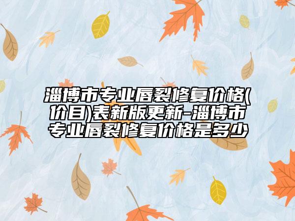 淄博市專業(yè)唇裂修復(fù)價格(價目)表新版更新-淄博市專業(yè)唇裂修復(fù)價格是多少