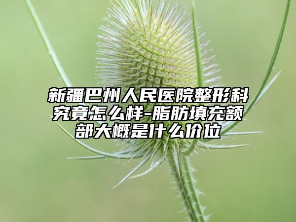 新疆巴州人民醫(yī)院整形科究竟怎么樣-脂肪填充額部大概是什么價(jià)位