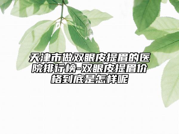 天津市做雙眼皮提眉的醫(yī)院排行榜-雙眼皮提眉價(jià)格到底是怎樣呢