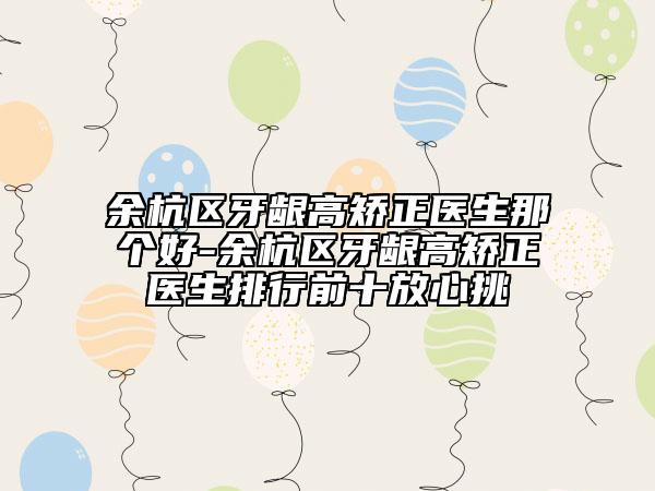 余杭區(qū)牙齦高矯正醫(yī)生那個好-余杭區(qū)牙齦高矯正醫(yī)生排行前十放心挑