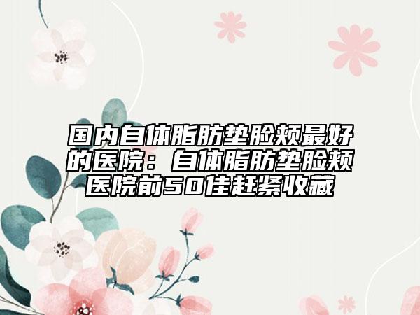 國(guó)內(nèi)自體脂肪墊臉頰最好的醫(yī)院:自體脂肪墊臉頰醫(yī)院前50佳趕緊收藏