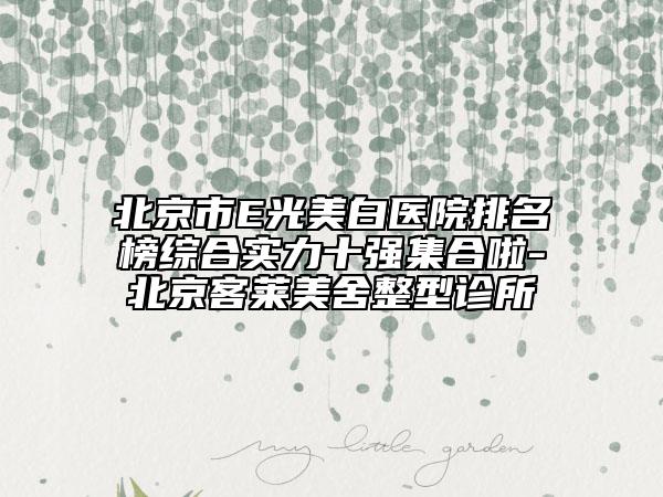 北京市E光美白醫(yī)院排名榜綜合實(shí)力十強(qiáng)集合啦-北京客萊美舍整型診所
