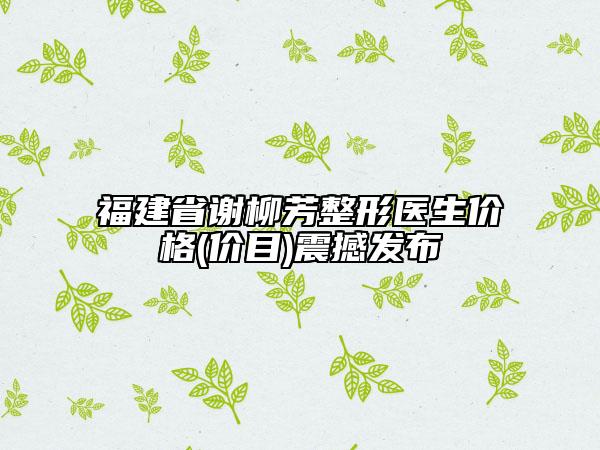 福建省謝柳芳整形醫(yī)生價(jià)格(價(jià)目)震撼發(fā)布