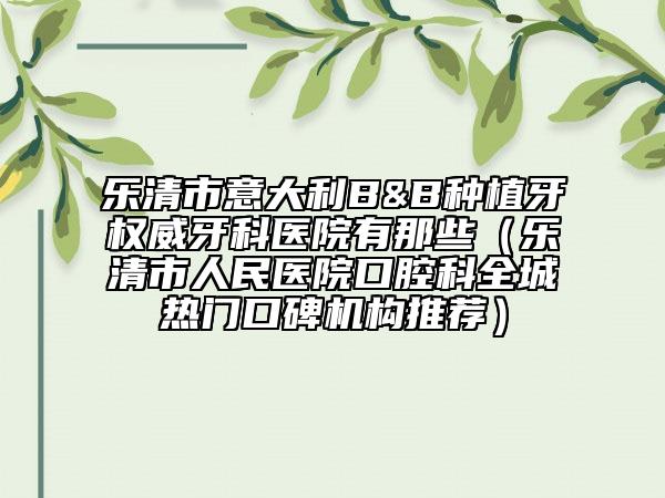 樂清市意大利B&B種植牙權(quán)威牙科醫(yī)院有那些(樂清市人民醫(yī)院口腔科全城熱門口碑機構(gòu)推薦)