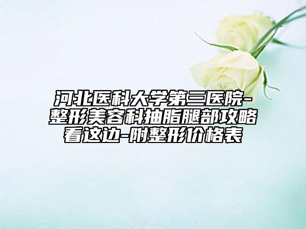 河北醫(yī)科大學(xué)第三醫(yī)院-整形美容科抽脂腿部攻略看這邊-附整形價格表