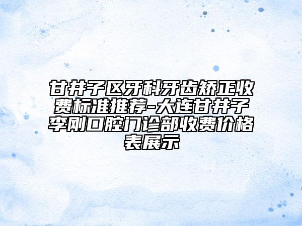 甘井子區(qū)牙科牙齒矯正收費標(biāo)準(zhǔn)推薦-大連甘井子李剛口腔門診部收費價格表展示