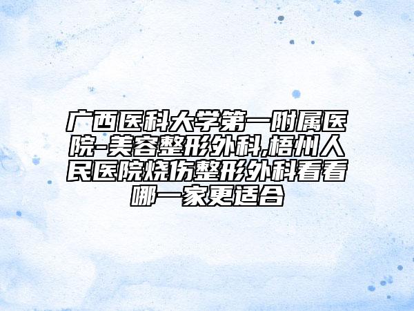 廣西醫(yī)科大學第一附屬醫(yī)院-美容整形外科,梧州人民醫(yī)院燒傷整形外科看看哪一家更適合