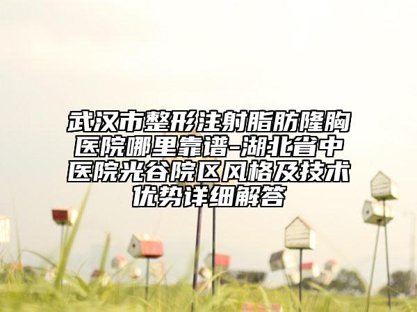 武漢市整形注射脂肪隆胸醫(yī)院哪里靠譜-湖北省中醫(yī)院光谷院區(qū)風(fēng)格及技術(shù)優(yōu)勢詳細(xì)解答