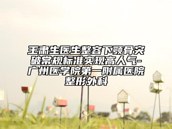 王肅生醫(yī)生整容下顎骨突破常規(guī)標(biāo)準(zhǔn)實(shí)現(xiàn)高人氣-廣州醫(yī)學(xué)院第一附屬醫(yī)院整形外科