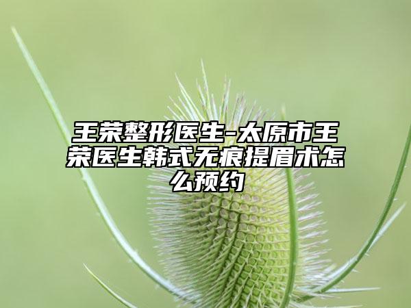 王榮整形醫(yī)生-太原市王榮醫(yī)生韓式無痕提眉術(shù)怎么預(yù)約