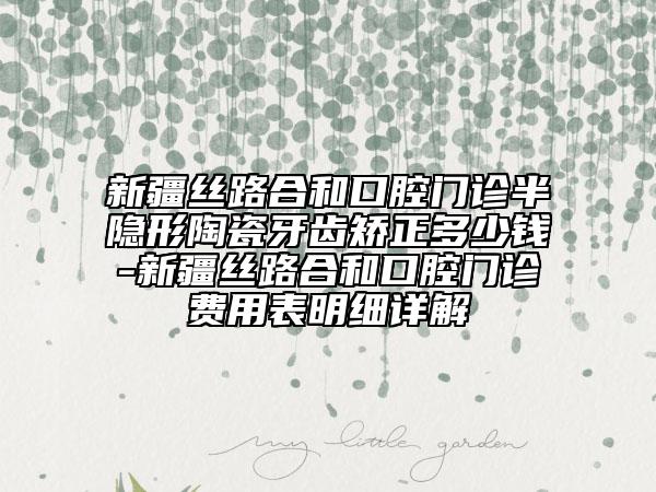 新疆絲路合和口腔門(mén)診半隱形陶瓷牙齒矯正多少錢(qián)-新疆絲路合和口腔門(mén)診費(fèi)用表明細(xì)詳解