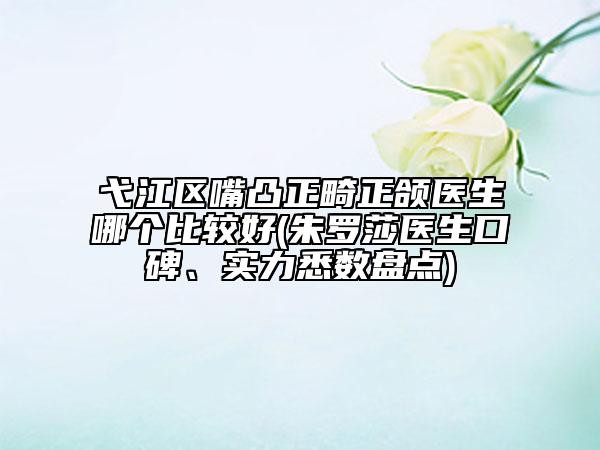 弋江區(qū)嘴凸正畸正頜醫(yī)生哪個比較好(朱羅莎醫(yī)生口碑、實(shí)力悉數(shù)盤點(diǎn))