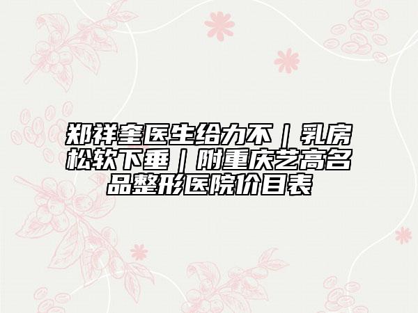 鄭祥奎醫(yī)生給力不|乳房松軟下垂|附重慶藝高名品整形醫(yī)院價目表