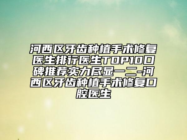 河西區(qū)牙齒種植手術(shù)修復(fù)醫(yī)生排行醫(yī)生TOP10口碑推薦實力盡顯一二-河西區(qū)牙齒種植手術(shù)修復(fù)口腔醫(yī)生