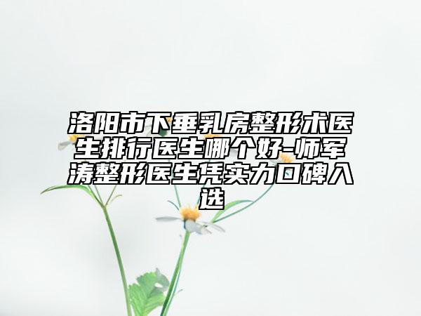 洛陽市下垂乳房整形術(shù)醫(yī)生排行醫(yī)生哪個(gè)好-師軍濤整形醫(yī)生憑實(shí)力口碑入選