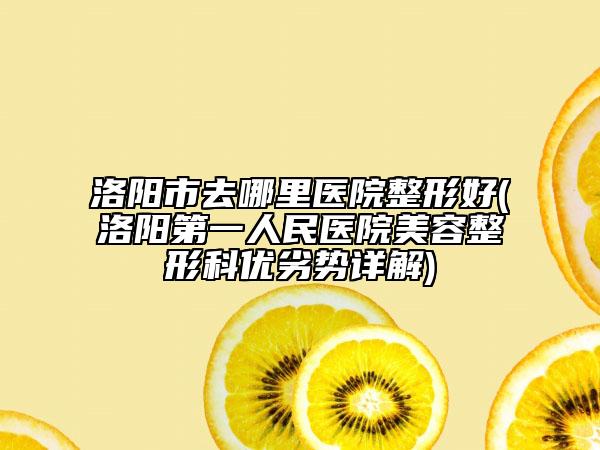 洛陽(yáng)市去哪里醫(yī)院整形好(洛陽(yáng)第一人民醫(yī)院美容整形科優(yōu)劣勢(shì)詳解)