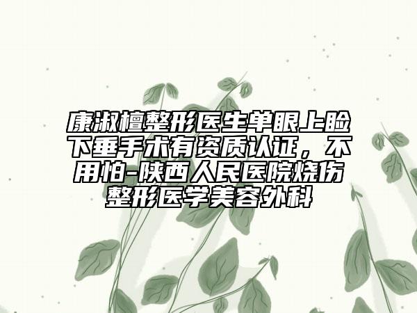 康淑檀整形醫(yī)生單眼上瞼下垂手術(shù)有資質(zhì)認(rèn)證，不用怕-陜西人民醫(yī)院燒傷整形醫(yī)學(xué)美容外科