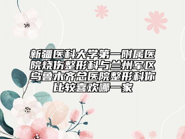 新疆醫(yī)科大學(xué)第一附屬醫(yī)院燒傷整形科與蘭州軍區(qū)烏魯木齊總醫(yī)院整形科你比較喜歡哪一家